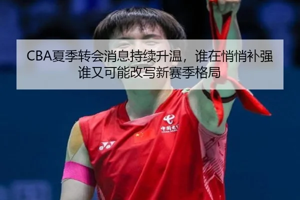 CBA夏季转会消息持续升温，谁在悄悄补强谁又可能改写新赛季格局