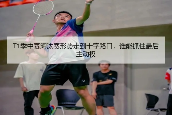T1季中赛淘汰赛形势走到十字路口，谁能抓住最后主动权